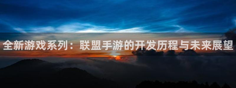 com.pc28.大神：全新游戏系列：联盟手游的开发历程与未