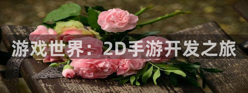 大神吧pc28在线预测网：游戏世界：2D手游开发之旅